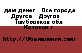 дам денег - Все города Другое » Другое   . Тамбовская обл.,Котовск г.